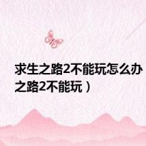 求生之路2不能玩怎么办(求生之路2不能玩)