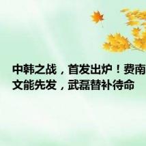 中韩之战,首发出炉!费南多、谢文能先发,武磊替补待命