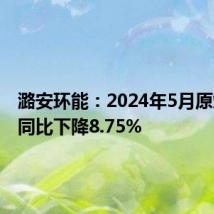 潞安环能:2024年5月原煤产量同比下降8.75%