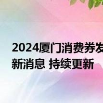 2024厦门消费券发放最新消息 持续更新