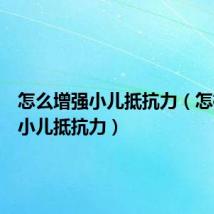 怎么增强小儿抵抗力(怎样提高小儿抵抗力)