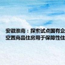 安徽淮南:探索试点国有企业收购空置商品住房用于保障性住房