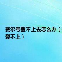 赛尔号登不上去怎么办(赛尔号登不上)