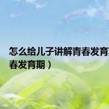 怎么给儿子讲解青春发育期(青春发育期)