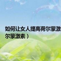 如何让女人提高荷尔蒙激素(荷尔蒙激素)