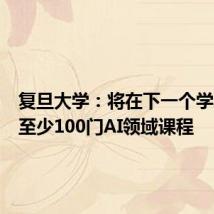 复旦大学:将在下一个学年推出至少100门AI领域课程