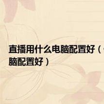 直播用什么电脑配置好(什么电脑配置好)