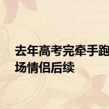 去年高考完牵手跑出考场情侣后续