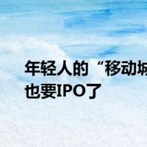 年轻人的“移动城堡”也要IPO了