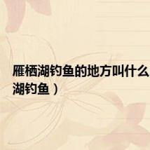 雁栖湖钓鱼的地方叫什么(雁栖湖钓鱼)
