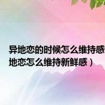 异地恋的时候怎么维持感情(异地恋怎么维持新鲜感)