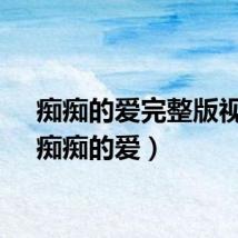 痴痴的爱完整版视频（痴痴的爱）