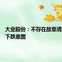 大业股份：不存在故意诱使股价下跌意图
