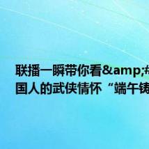 联播一瞬带你看&#32;中国人的武侠情怀“端午铸剑”