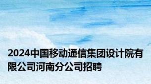 2024中国移动通信集团设计院有限公司河南分公司招聘