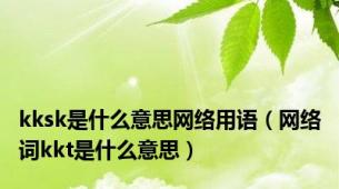 kksk是什么意思网络用语（网络词kkt是什么意思）
