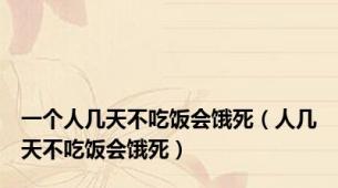 一个人几天不吃饭会饿死（人几天不吃饭会饿死）