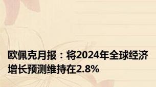 欧佩克月报：将2024年全球经济增长预测维持在2.8%