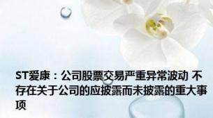 ST爱康：公司股票交易严重异常波动 不存在关于公司的应披露而未披露的重大事项