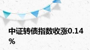 中证转债指数收涨0.14%