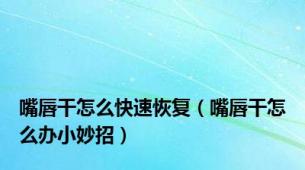 嘴唇干怎么快速恢复（嘴唇干怎么办小妙招）
