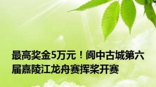 最高奖金5万元！阆中古城第六届嘉陵江龙舟赛挥桨开赛