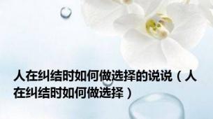 人在纠结时如何做选择的说说（人在纠结时如何做选择）