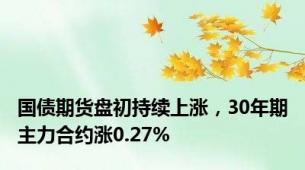 国债期货盘初持续上涨，30年期主力合约涨0.27%