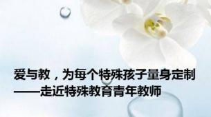 爱与教，为每个特殊孩子量身定制——走近特殊教育青年教师