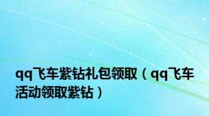 qq飞车紫钻礼包领取（qq飞车活动领取紫钻）