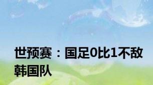 世预赛：国足0比1不敌韩国队