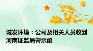 城发环境：公司及相关人员收到河南证监局警示函