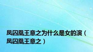 凤囚凰王意之为什么是女的演（凤囚凰王意之）