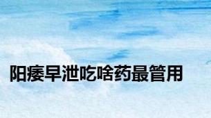 阳痿早泄吃啥药最管用