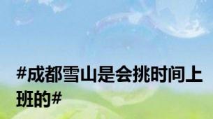 #成都雪山是会挑时间上班的#