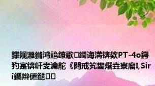 鑻规灉鏅鸿兘鐐歌鐧诲満锛欸PT-4o鍔犳寔锛屽叏瀹舵《閮戒笂鐢熸垚寮廇I,Siri鑴辫儙鎹㈤