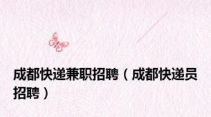 成都快递兼职招聘（成都快递员招聘）