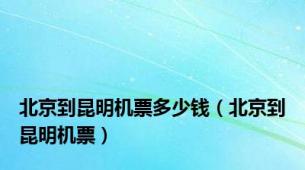 北京到昆明机票多少钱（北京到昆明机票）