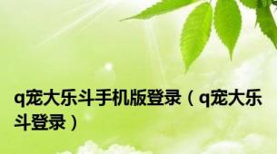q宠大乐斗手机版登录（q宠大乐斗登录）