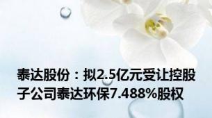 泰达股份：拟2.5亿元受让控股子公司泰达环保7.488%股权