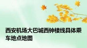 西安机场大巴城西钟楼线具体乘车地点地图