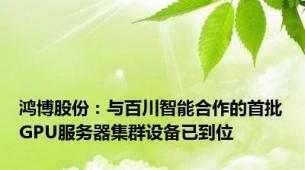 鸿博股份：与百川智能合作的首批GPU服务器集群设备已到位