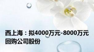 西上海：拟4000万元-8000万元回购公司股份