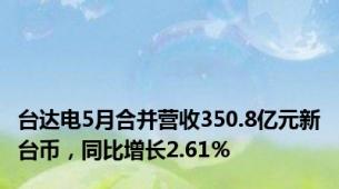 台达电5月合并营收350.8亿元新台币，同比增长2.61％