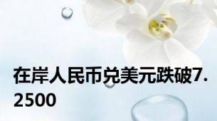 在岸人民币兑美元跌破7.2500