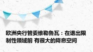欧洲央行管委维勒鲁瓦：在退出限制性领域前 有很大的降息空间