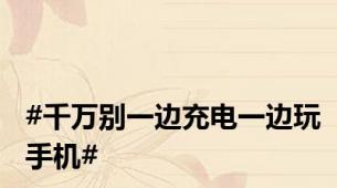 #千万别一边充电一边玩手机#