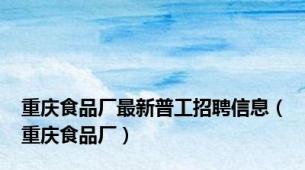 重庆食品厂最新普工招聘信息（重庆食品厂）