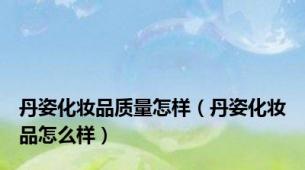 丹姿化妆品质量怎样（丹姿化妆品怎么样）