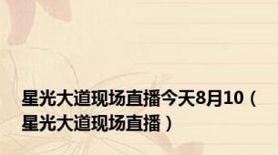 星光大道现场直播今天8月10（星光大道现场直播）